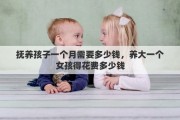 抚养孩子一个月需要多少钱，养大一个女孩得花费多少钱