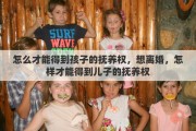 怎么才能得到孩子的抚养权，想离婚，怎样才能得到儿子的抚养权
