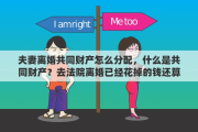 夫妻离婚共同财产怎么分配，什么是共同财产？去法院离婚已经花掉的钱还算不算共同财产