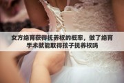 女方绝育获得抚养权的概率，做了绝育手术就能取得孩子抚养权吗