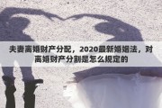 夫妻离婚财产分配，2020最新婚姻法，对离婚财产分割是怎么规定的
