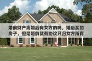 婚前财产离婚后有女方的吗，婚后买的房子，但是婚前就有协议只归女方所有，也只有女方的名字，离婚也是归女方吗