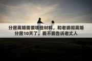分居离婚需要哪些材料，和老婆闹离婚分居10天了。要不要告诉老丈人