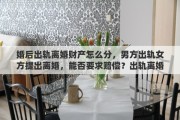 婚后出轨离婚财产怎么分，男方出轨女方提出离婚，能否要求赔偿？出轨离婚财产如何分配