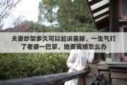 夫妻吵架多久可以起诉离婚，一生气打了老婆一巴掌，她要离婚怎么办