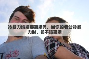 冷暴力婚姻要离婚吗，当你的老公冷暴力时，该不该离婚