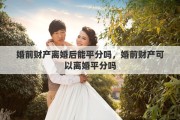 婚前财产离婚后能平分吗，婚前财产可以离婚平分吗
