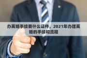 办离婚手续要什么证件，2021年办理离婚的手续和流程