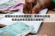 离婚协议应该在哪里写，离婚协议书是在派出所拿还是自己随便写