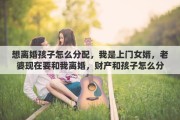 想离婚孩子怎么分配，我是上门女婿，老婆现在要和我离婚，财产和孩子怎么分合适