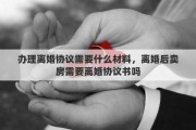 办理离婚协议需要什么材料，离婚后卖房需要离婚协议书吗