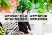 夫妻离婚财产怎么办，夫妻结婚后所有财产都列在妻子名下，现在如果离婚这些财产如何算
