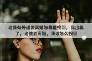 老婆有外遇要离婚怎样能挽回，我出轨了，老婆要离婚，我该怎么挽回