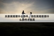 夫妻离婚要什么条件，现在离婚需要什么条件才能离
