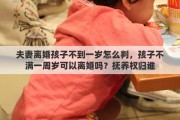 夫妻离婚孩子不到一岁怎么判，孩子不满一周岁可以离婚吗？抚养权归谁