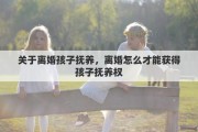 关于离婚孩子抚养，离婚怎么才能获得孩子抚养权