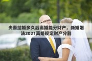 夫妻结婚多久后离婚能分财产，新婚姻法2021离婚规定财产分割