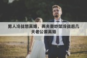 男人冷战想离婚，两夫妻吵架冷战后几天老公要离婚