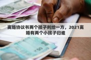 离婚协议书两个孩子判给一方，2021离婚有两个小孩子归谁