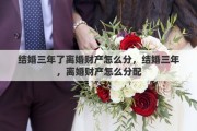 结婚三年了离婚财产怎么分，结婚三年，离婚财产怎么分配