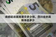 成都起诉离婚要交多少钱，四川省的离婚率是多少