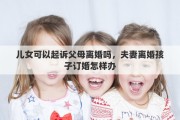 儿女可以起诉父母离婚吗，夫妻离婚孩子订婚怎样办