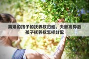 离婚的孩子的抚养权归谁，夫妻离异后孩子抚养权怎样分配