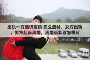 出轨一方起诉离婚 怎么应付，女方出轨，男方起诉离婚，离婚诉状该怎样写