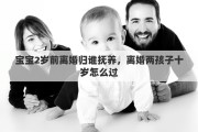 宝宝2岁前离婚归谁抚养，离婚两孩子十岁怎么过