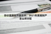 协议离婚财产怎么分，2021年离婚财产怎么样分配