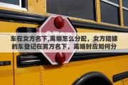 车在女方名下,离婚怎么分配，女方陪嫁的车登记在男方名下，离婚时应如何分割