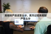 离婚财产应该怎么分，男方过错离婚财产怎么分