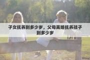 子女抚养到多少岁，父母离婚抚养孩子到多少岁