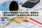 结婚10年离婚财产怎么分割，离婚时没有分割的房产几年后要求分割 按什么价定