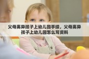父母离异孩子上幼儿园手续，父母离异孩子上幼儿园怎么写资料