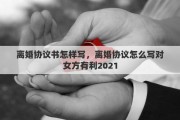 离婚协议书怎样写，离婚协议怎么写对女方有利2021