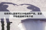 和有钱人离婚可以分他的财产吗，富豪不怕离婚被分家产吗