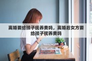 离婚要给孩子抚养费吗，离婚后女方要给孩子抚养费吗