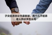 子女抚养协议书最新版，两个儿子赡养老人协议书怎么写