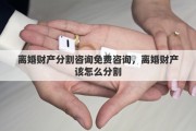 离婚财产分割咨询免费咨询，离婚财产该怎么分割