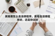 离婚要怎么走法律程序,离婚走法律程序好,还是协议好