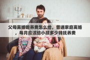 父母离婚赡养费怎么给，普通家庭离婚，每月应该给小孩多少钱抚养费