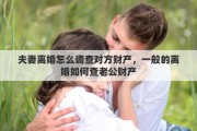 夫妻离婚怎么调查对方财产，一般的离婚如何查老公财产
