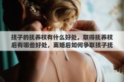 孩子的抚养权有什么好处，取得抚养权后有哪些好处，离婚后如何争取孩子抚