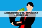 法庭起诉离婚要多少钱，起诉离婚费用大概需要多少钱