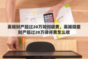 离婚财产超过20万如何收费，离婚隐匿财产超过20万律师费怎么收