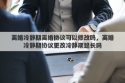 离婚冷静期离婚协议可以修改吗，离婚冷静期协议更改冷静期延长吗