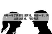 分居一年了我要起诉离婚，分居一年，再次起诉离婚，可否判离