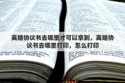 离婚协议书去哪里才可以拿到，离婚协议书去哪里打印，怎么打印