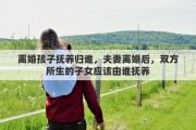 离婚孩子抚养归谁，夫妻离婚后，双方所生的子女应该由谁抚养